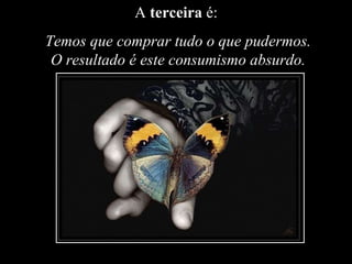 A  terceira  é:   Temos que comprar tudo o que pudermos. O resultado é este consumismo absurdo. 