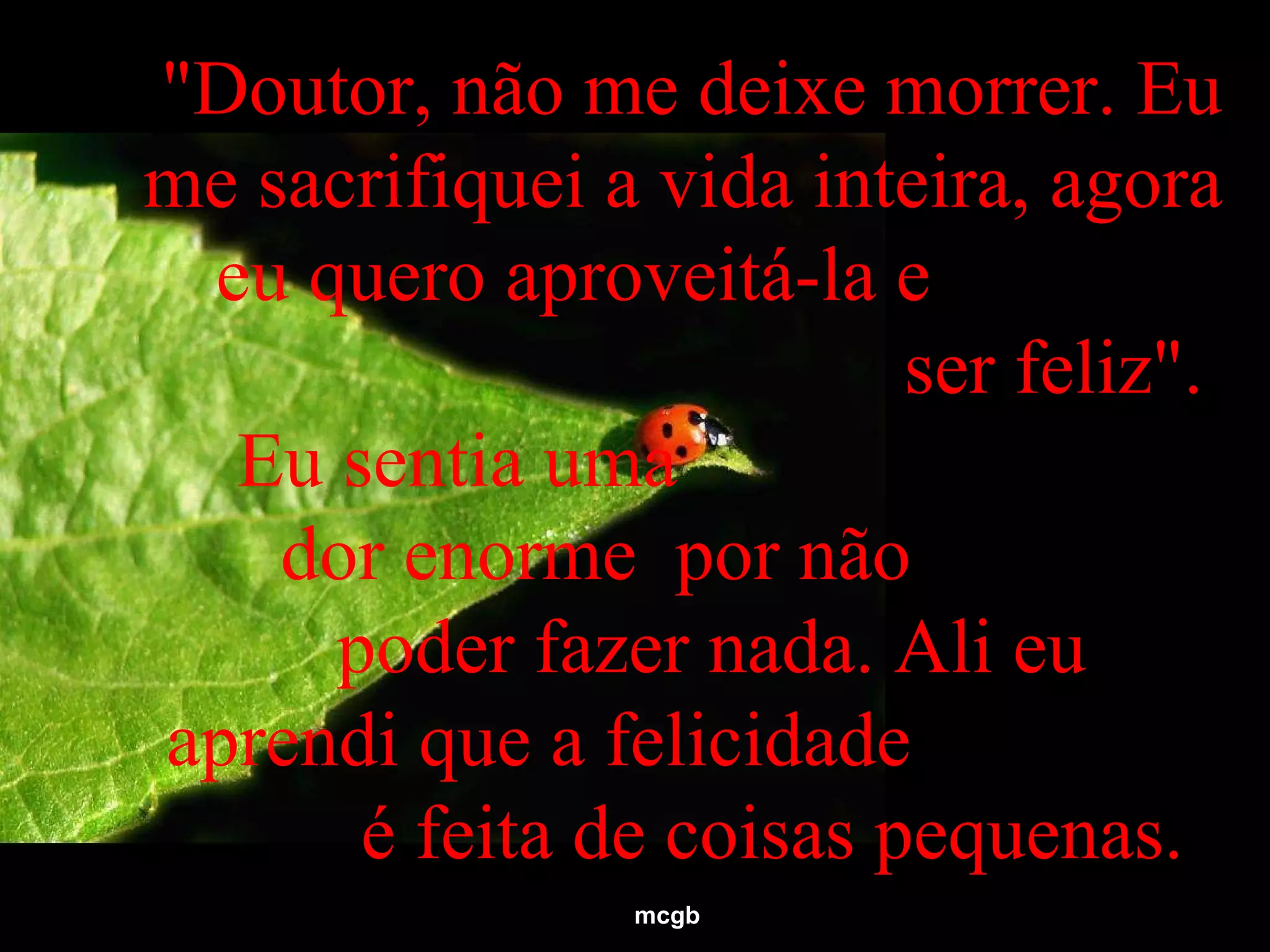 "Doutor, não me deixe morrer. Eu me sacrifiquei a vida inteira, agora eu quero aproveitá-la e  ser feliz".  Eu sentia uma  dor enorme  por não  poder fazer nada. Ali eu  aprendi que a felicidade  é feita de coisas pequenas.  mcgb 