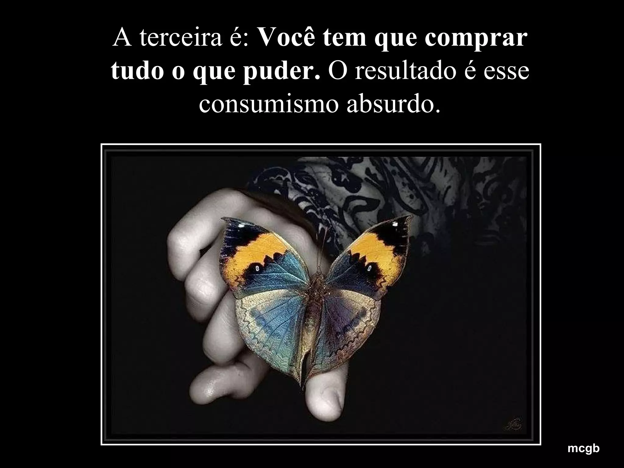 A terceira é:  Você tem que comprar tudo o que puder.  O resultado é esse consumismo absurdo. mcgb 