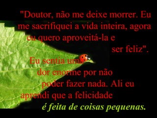 "Doutor, não me deixe morrer. Eu me sacrifiquei a vida inteira, agora eu quero aproveitá-la e  ser feliz".  Eu sentia uma  dor enorme por não  poder fazer nada. Ali eu  aprendi que a felicidade  é feita de coisas pequenas.   