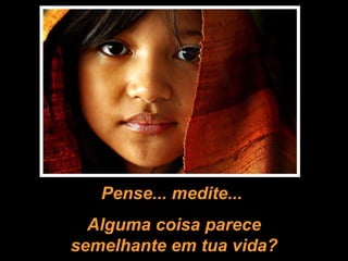Pense... medite...  Alguma coisa parece semelhante em tua vida? 