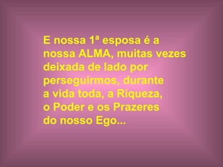 E nossa 1ª esposa é a
nossa ALMA, muitas vezes
deixada de lado por
perseguirmos, durante
a vida toda, a Riqueza,
o Poder e os Prazeres
do nosso Ego...
 