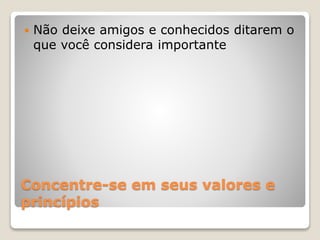 Concentre-se em seus valores e
princípios
 Não deixe amigos e conhecidos ditarem o
que você considera importante
 