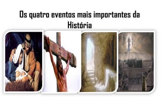 Os quatro eventos mais importantes da
História
 