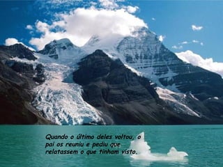 Quando o último deles voltou, o pai os reuniu e pediu que relatassem o que tinham visto. 