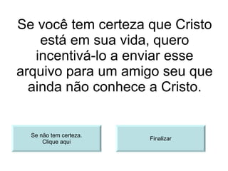Se você tem certeza que Cristo está em sua vida, quero incentivá-lo a enviar esse arquivo para um amigo seu que ainda não conhece a Cristo. Finalizar Se não tem certeza. Clique aqui 