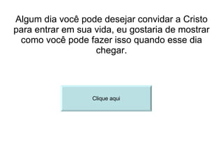 Algum dia você pode desejar convidar a Cristo para entrar em sua vida, eu gostaria de mostrar como você pode fazer isso quando esse dia chegar. Clique aqui 