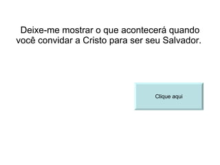 Deixe-me mostrar o que acontecerá quando você convidar a Cristo para ser seu Salvador.  Clique aqui 