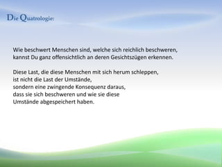Die Quatrologie:


  Wie beschwert Menschen sind, welche sich reichlich beschweren,
  kannst Du ganz offensichtlich an deren Gesichtszügen erkennen.

  Diese Last, die diese Menschen mit sich herum schleppen,
  ist nicht die Last der Umstände,
  sondern eine zwingende Konsequenz daraus,
  dass sie sich beschweren und wie sie diese
  Umstände abgespeichert haben.
 