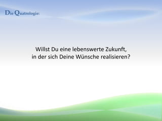 Die Quatrologie:




              Willst Du eine lebenswerte Zukunft,
            in der sich Deine Wünsche realisieren?
 