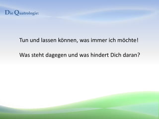 Die Quatrologie:



      Tun und lassen können, was immer ich möchte!

      Was steht dagegen und was hindert Dich daran?
 