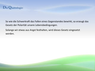 Die Quatrologie:


  So wie die Schwerkraft das Fallen eines Gegenstandes bewirkt, so erzeugt das
  Gesetz der Polarität unsere Lebensbedingungen.
  Solange wir etwas aus Angst festhalten, wird dieses Gesetz eingesetzt
  werden.
 