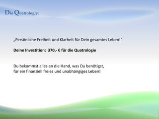 Die Quatrologie:



    „Persönliche Freiheit und Klarheit für Dein gesamtes Leben!“

    Deine Investition: 370,- € für die Quatrologie


    Du bekommst alles an die Hand, was Du benötigst,
    für ein finanziell freies und unabhängiges Leben!
 