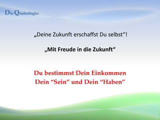 Die Quatrologie:


             „Deine Zukunft erschaffst Du selbst“!

                   „Mit Freude in die Zukunft“


             Du bestimmst Dein Einkommen
             Dein “Sein” und Dein “Haben”
 