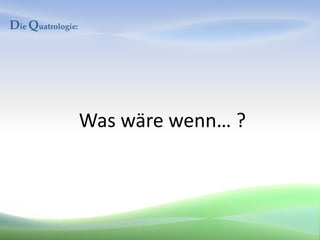 Die Quatrologie:




                   Was wäre wenn… ?
 