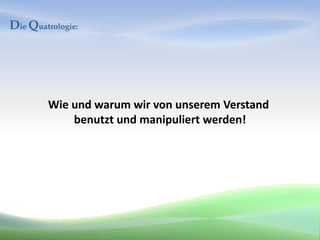 Die Quatrologie:




         Wie und warum wir von unserem Verstand
             benutzt und manipuliert werden!
 
