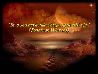 "Se o seu navio não chega, nade até ele." (Jonathan Winters) 
