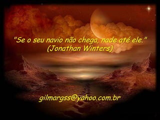 "Se o seu navio não chega, nade até ele."
          (Jonathan Winters)




        gilmargss@yahoo.com.br
 