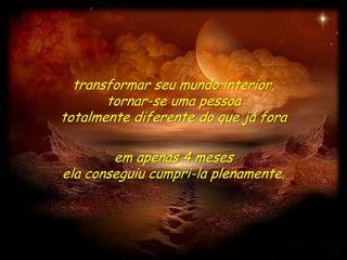 transformar seu mundo interior,
       tornar-se uma pessoa
totalmente diferente do que já fora

        em apenas 4 meses
ela conseguiu cumpri-la plenamente.
 