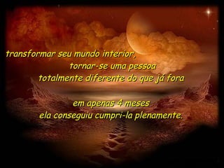 transformar seu mundo interior,  tornar-se uma pessoa totalmente diferente do que já fora  em apenas 4 meses  ela conseguiu cumpri-la plenamente.  