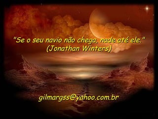 "Se o seu navio não chega, nade até ele."
          (Jonathan Winters)




        gilmargss@yahoo.com.br
 