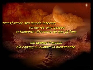 transformar seu mundo interior,
               tornar-se uma pessoa
        totalmente diferente do que já fora

                em apenas 4 meses
        ela conseguiu cumpri-la plenamente.
 