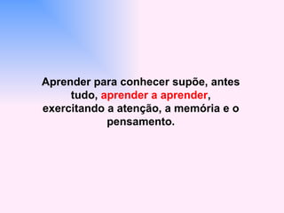 Aprender para conhecer supõe, antes
     tudo, aprender a aprender,
exercitando a atenção, a memória e o
            pensamento.
 