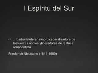 I Espíritu del Sur…barbarieluteranaynordicaparalizadora de lasfuerzas nobles yliberadoras de la Italia renacentista.Friederich Nietzsche (1844-1900)