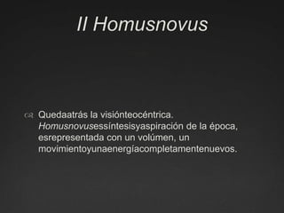 II HomusnovusQuedaatrás la visiónteocéntrica. Homusnovusessíntesisyaspiración de la época, esrepresentada con un volúmen, un movimientoyunaenergíacompletamentenuevos.