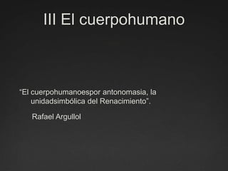 III El cuerpohumano“El cuerpohumanoespor antonomasia, la unidadsimbólica del Renacimiento”.      Rafael Argullol