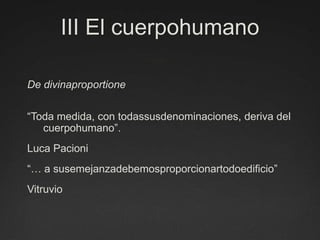 III El cuerpohumanoDe divinaproportione“Toda medida, con todassusdenominaciones, deriva del cuerpohumano”.Luca Pacioni“… a susemejanzadebemosproporcionartodoedificio”Vitruvio