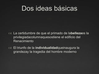 Dos ideas básicasLa certidumbre de que el primado de labellezaes la privilegiadacolumnaquesostiene el edificio del RenacimientoEl triunfo de la individualidadqueinaugura la grandezay la tragedia del hombre moderno