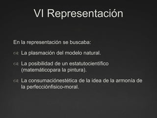 VI RepresentaciónEn la representación se buscaba:La plasmación del modelo natural.La posibilidad de un estatutocientífico (matemáticopara la pintura).La consumaciónestética de la idea de la armonía de la perfecciónfisico-moral.