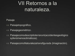 VII Retornos a la naturaleza.  PaisajePaisajetopográfico.Paisajegeométrico .Paisajecomodescriptioterrarum(accidentesgeológicosyfenómenosclimáticos).PaisajecomoNaturalezatransfigurada (imaginación). 