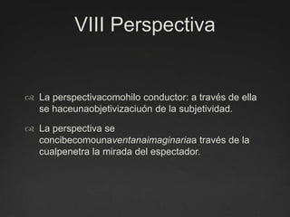 VIII PerspectivaLa perspectivacomohilo conductor: a través de ella se haceunaobjetivizaciuón de la subjetividad.La perspectiva se concibecomounaventanaimaginariaa través de la cualpenetra la mirada del espectador.
