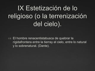 IX Estetización de lo religioso (o la terrenización del cielo).El hombre renacentistabusca de quebrar la rígidafrontera entre la tierray el cielo, entre lo natural y lo sobrenatural. (Dante).
