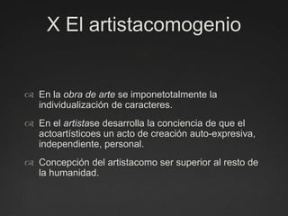 X El artistacomogenioEn la obra de arte se imponetotalmente la individualización de caracteres.En el artistase desarrolla la conciencia de que el actoartísticoes un acto de creación auto-expresiva, independiente, personal. Concepción del artistacomo ser superior al resto de la humanidad. 
