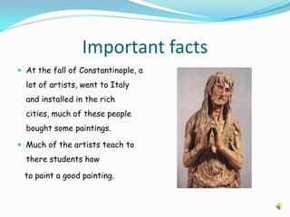 Important facts
 At the fall of Constantinople, a
  lot of artists, went to Italy
  and installed in the rich
  cities, much of these people
  bought some paintings.

 Much of the artists teach to
  there students how

 to paint a good painting.
 