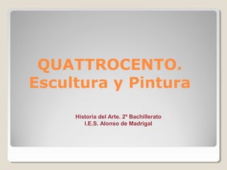 QUATTROCENTO.
Escultura y Pintura

     Historia del Arte. 2º Bachillerato
        I.E.S. Alonso de Madrigal
 