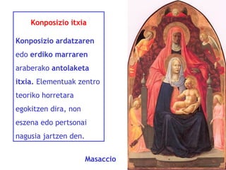 Konposizio itxia
Konposizio ardatzaren
edo erdiko marraren
araberako antolaketa
itxia. Elementuak zentro
teoriko horretara
egokitzen dira, non
eszena edo pertsonai
nagusia jartzen den.
Masaccio

 