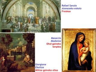 Rafael Sanzio
Atenaseko eskola
Freskoa

Masaccio
Madonna
Ohol gaineko
tenplea

Giorgione
Ekaitza
Mihise gaineko olioa

 