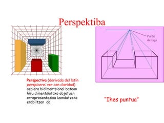 Perspektiba

Perspectiva (derivada del latín
perspicere: ver con claridad)
azalera bidimentsional batean
hiru dimentsiotako objetuen
errepresentazioa izendatzeko
erabiltzen da

“Ihes puntua”

 