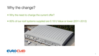 Why the change?
• Why the need to change the current offer?

• 60% of our roof systems supplied are 0.18 U Value or lower (2011-2012)




                                                                           4
 