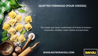 WWW.BISTRORAVIOLI.COM
QUATTRO FORMAGGI (FOUR CHEESES)
The simple and classic combination of 4 kinds of cheeses –
mozzarell...