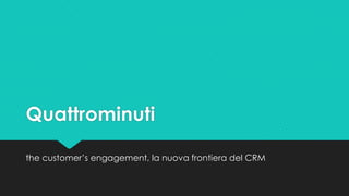 Quattrominuti
the customer’s engagement, la nuova frontiera del CRM
 
