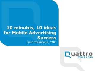 10 minutes, 10 ideas
for Mobile Advertising
Success
Lynn Tornabene, CMO
 