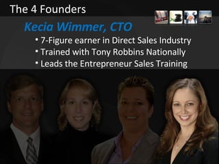 The 4 Founders <ul><li>Kecia Wimmer, CTO </li></ul><ul><ul><li>7-Figure earner in Direct Sales Industry </li></ul></ul><ul...
