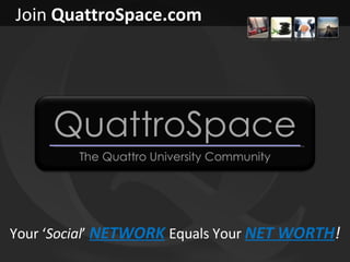 Join  QuattroSpace.com Your ‘ Social ’  NETWORK   Equals Your  NET WORTH ! 
