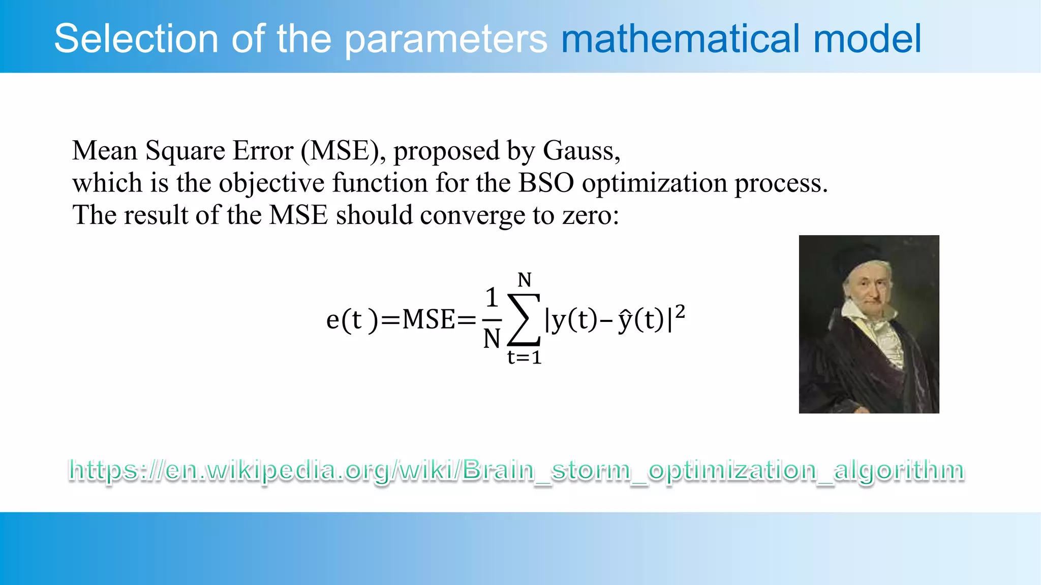Selection of the parameters mathematical model
Mean Square Error (MSE), proposed by Gauss,
which is the objective function for the BSO optimization process.
The result of the MSE should converge to zero:
e(t )=MSE=
1
N
t=1
N
y t – y t 2
 