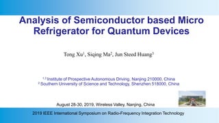 Analysis of Semiconductor based Micro
Refrigerator for Quantum Devices
Tong Xu1, Siqing Ma2, Jun Steed Huang3
1,3 Institute of Prospective Autonomous Driving, Nanjing 210000, China
2 Southern University of Science and Technology, Shenzhen 518000, China
August 28-30, 2019, Wireless Valley, Nanjing, China
2019 IEEE International Symposium on Radio-Frequency Integration Technology
 